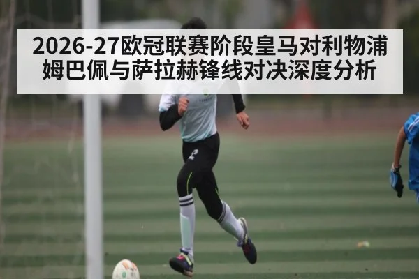 2026-27欧冠联赛阶段皇马对利物浦 姆巴佩与萨拉赫锋线对决深度分析（Baccarat Gaming）